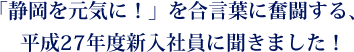 「静岡を元気に！」を合言葉に奮闘する、平成27年度新入社員に聞きました！