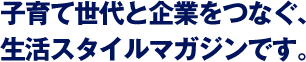 子育て世代と企業をつなぐ、生活スタイルマガジンです。