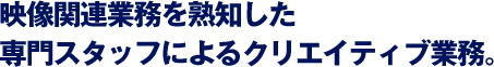 映像関連業務を熟知した専門スタッフによるクリエイティブ業務。