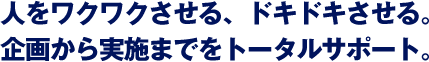 人をワクワクさせる、ドキドキさせる。企画から実施までをトータルサポート。