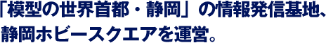 「模型の世界首都・静岡」の情報発信基地、静岡ホビースクエアを運営。