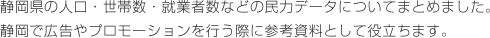 静岡県の人口・世帯数・就業者数などの民力データについてまとめました。
静岡で広告やプロモーションを行う際に参考資料として役立ちます。